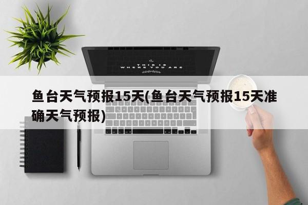 鱼台天气预报15天(鱼台天气预报15天准确天气预报)