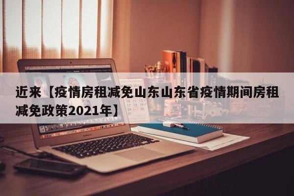 近来【疫情房租减免山东山东省疫情期间房租减免政策2021年】
