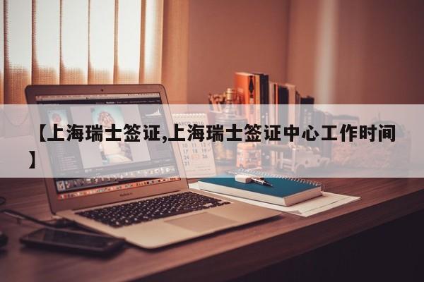 【上海瑞士签证,上海瑞士签证中心工作时间】