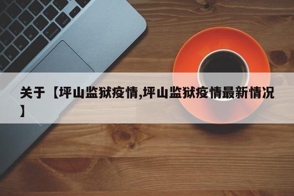 关于【坪山监狱疫情,坪山监狱疫情最新情况】