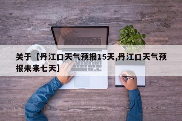 关于【丹江口天气预报15天,丹江口天气预报未来七天】