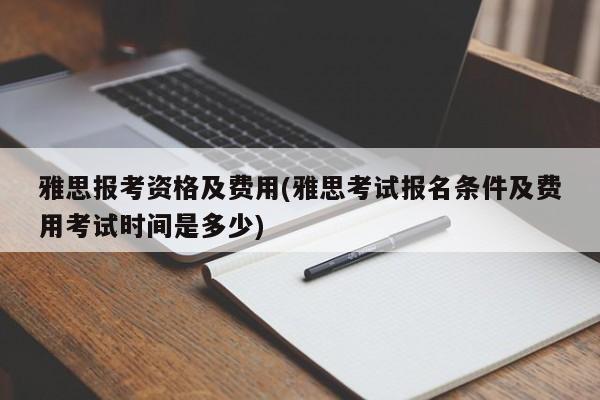 雅思报考资格及费用(雅思考试报名条件及费用考试时间是多少)