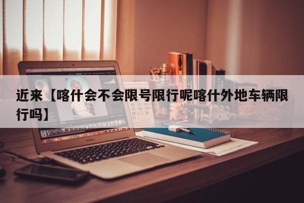 近来【喀什会不会限号限行呢喀什外地车辆限行吗】