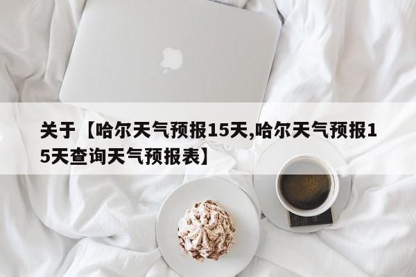 关于【哈尔天气预报15天,哈尔天气预报15天查询天气预报表】