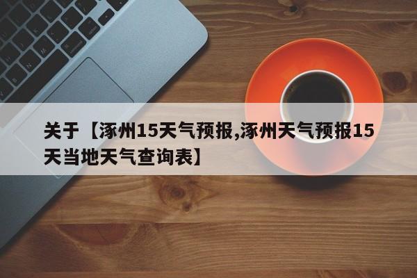 关于【涿州15天气预报,涿州天气预报15天当地天气查询表】