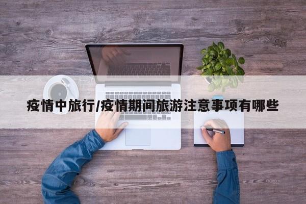 疫情中旅行/疫情期间旅游注意事项有哪些