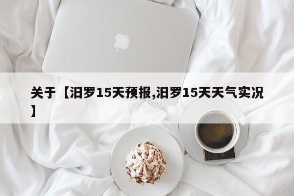 关于【汨罗15天预报,汨罗15天天气实况】