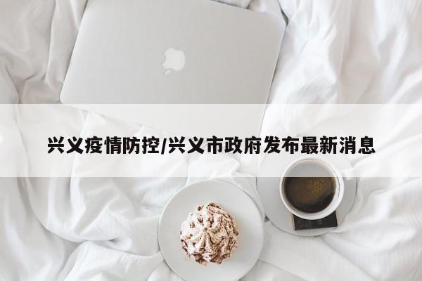 兴义疫情防控/兴义市政府发布最新消息