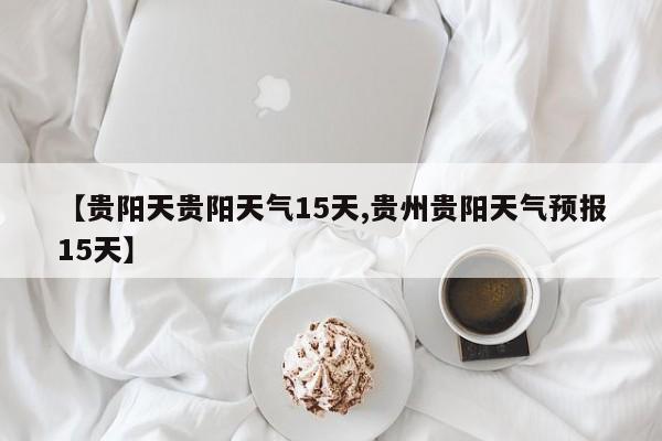 【贵阳天贵阳天气15天,贵州贵阳天气预报15天】