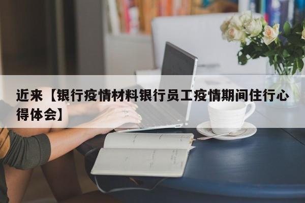 近来【银行疫情材料银行员工疫情期间住行心得体会】