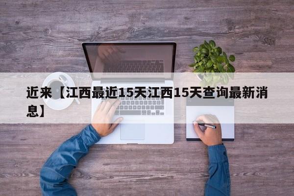 近来【江西最近15天江西15天查询最新消息】