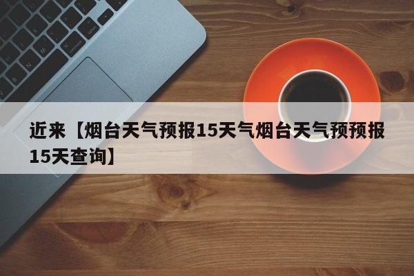 近来【烟台天气预报15天气烟台天气预预报15天查询】