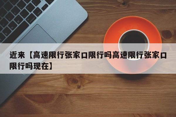 近来【高速限行张家口限行吗高速限行张家口限行吗现在】
