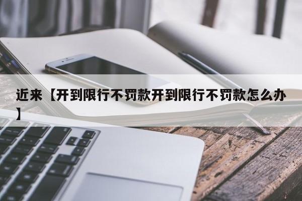 近来【开到限行不罚款开到限行不罚款怎么办】