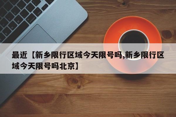 最近【新乡限行区域今天限号吗,新乡限行区域今天限号吗北京】