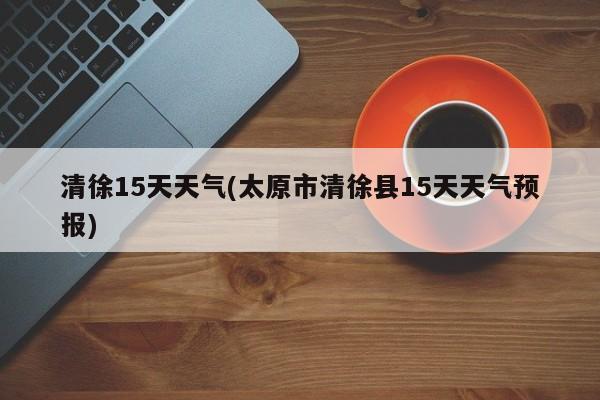 清徐15天天气(太原市清徐县15天天气预报)