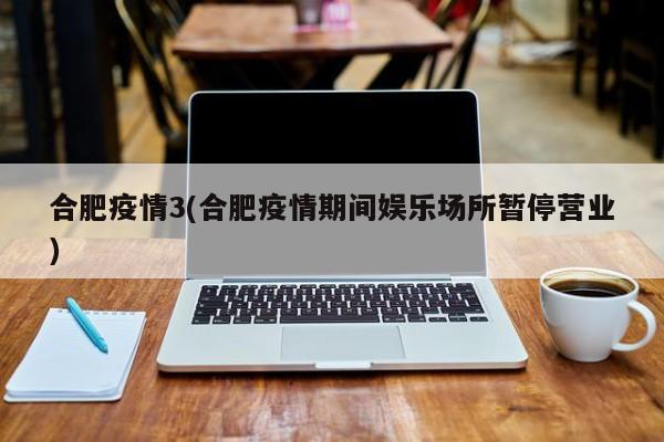 合肥疫情3(合肥疫情期间娱乐场所暂停营业)