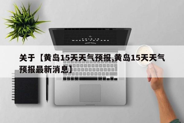 关于【黄岛15天天气预报,黄岛15天天气预报最新消息】
