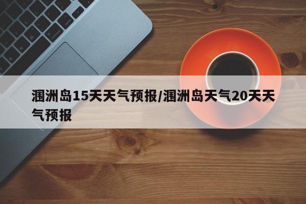 涠洲岛15天天气预报/涠洲岛天气20天天气预报