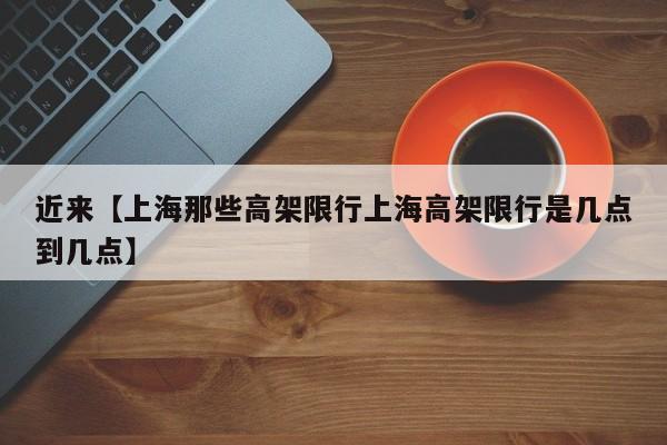 近来【上海那些高架限行上海高架限行是几点到几点】