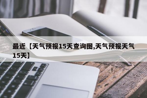 最近【天气预报15天查询图,天气预报天气15天】