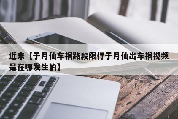 近来【于月仙车祸路段限行于月仙出车祸视频是在哪发生的】
