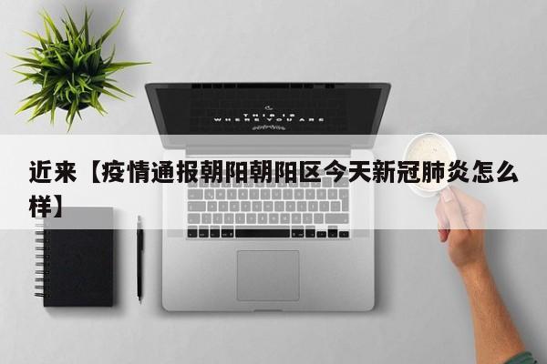 近来【疫情通报朝阳朝阳区今天新冠肺炎怎么样】