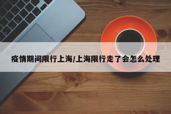 疫情期间限行上海/上海限行走了会怎么处理