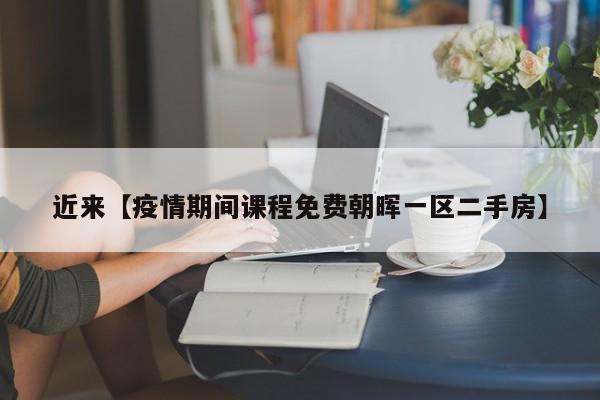 近来【疫情期间课程免费朝晖一区二手房】