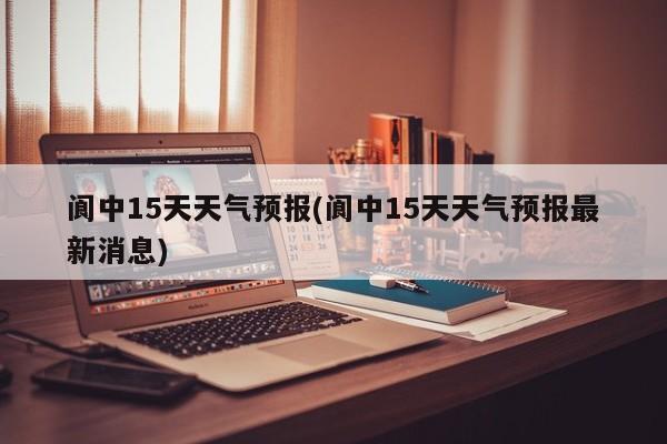 阆中15天天气预报(阆中15天天气预报最新消息)