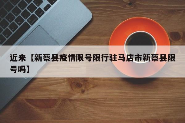 近来【新蔡县疫情限号限行驻马店市新蔡县限号吗】