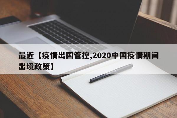 最近【疫情出国管控,2020中国疫情期间出境政策】