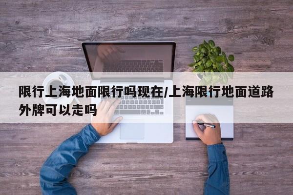 限行上海地面限行吗现在/上海限行地面道路外牌可以走吗
