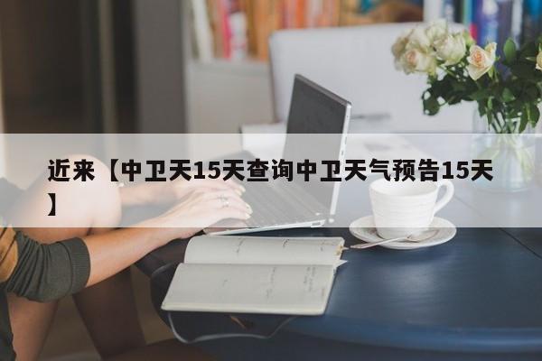 近来【中卫天15天查询中卫天气预告15天】