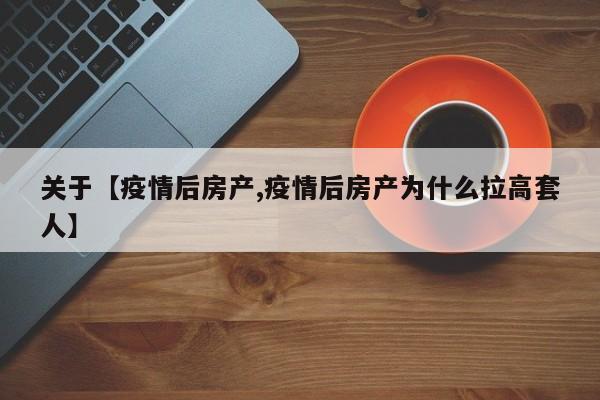 关于【疫情后房产,疫情后房产为什么拉高套人】