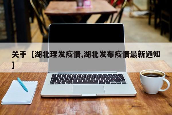 关于【湖北理发疫情,湖北发布疫情最新通知】