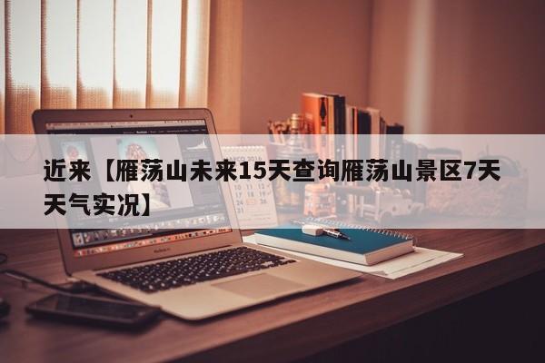 近来【雁荡山未来15天查询雁荡山景区7天天气实况】