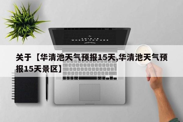 关于【华清池天气预报15天,华清池天气预报15天景区】