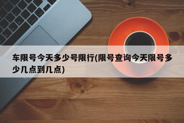 车限号今天多少号限行(限号查询今天限号多少几点到几点)