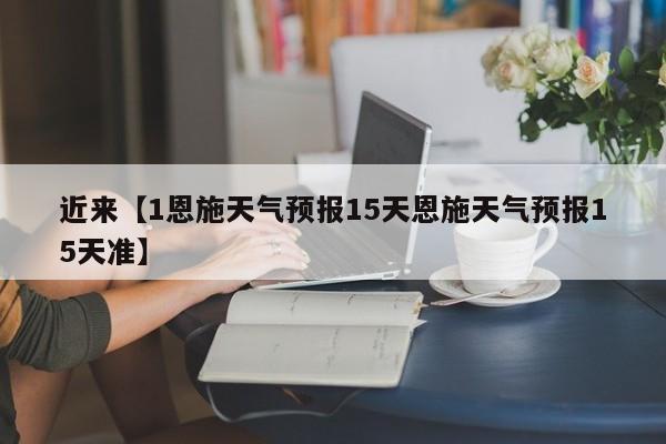 近来【1恩施天气预报15天恩施天气预报15天准】
