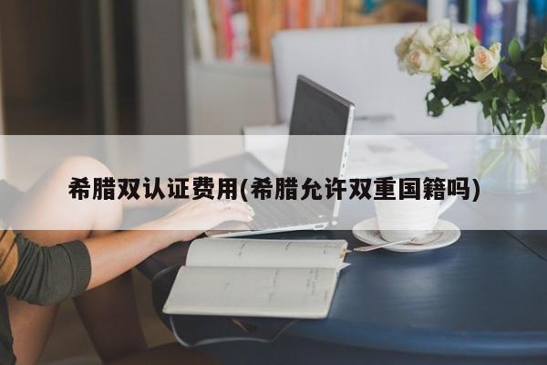 希腊双认证费用(希腊允许双重国籍吗)
