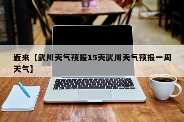 近来【武川天气预报15天武川天气预报一周天气】