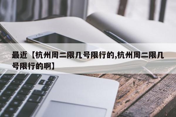 最近【杭州周二限几号限行的,杭州周二限几号限行的啊】