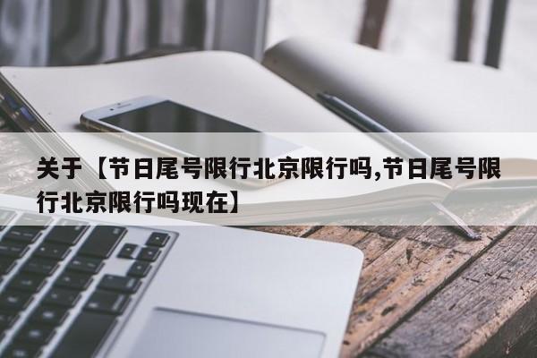 关于【节日尾号限行北京限行吗,节日尾号限行北京限行吗现在】