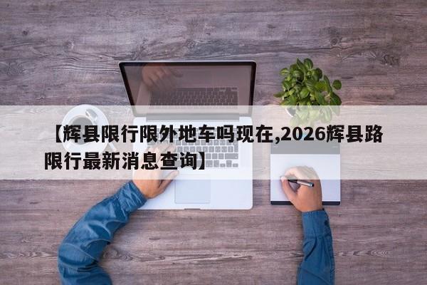 【辉县限行限外地车吗现在,2026辉县路限行最新消息查询】