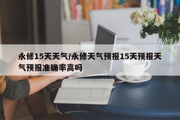 永修15天天气/永修天气预报15天预报天气预报准确率高吗