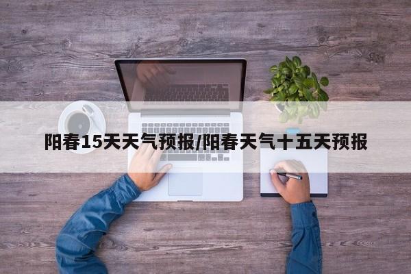 阳春15天天气预报/阳春天气十五天预报