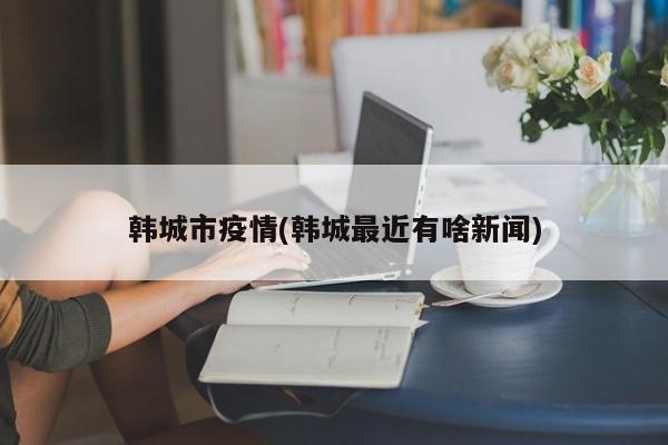 韩城市疫情(韩城最近有啥新闻)