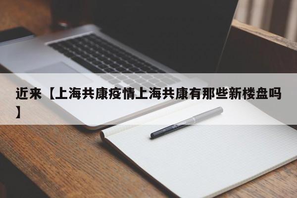 近来【上海共康疫情上海共康有那些新楼盘吗】