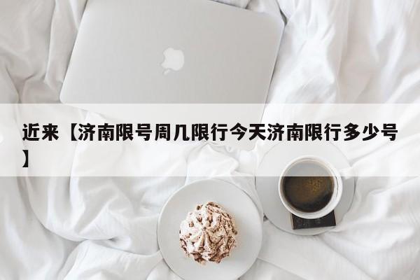 近来【济南限号周几限行今天济南限行多少号】